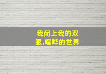 我闭上我的双眼,喧哗的世界