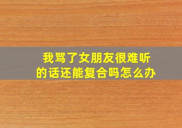 我骂了女朋友很难听的话还能复合吗怎么办