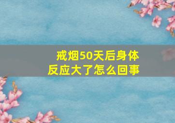 戒烟50天后身体反应大了怎么回事