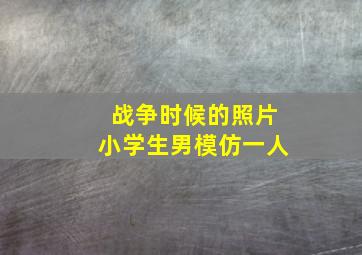 战争时候的照片小学生男模仿一人