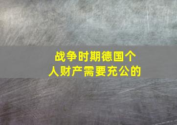 战争时期德国个人财产需要充公的