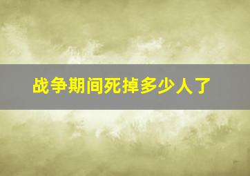 战争期间死掉多少人了