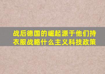 战后德国的崛起源于他们持衣服战略什么主义科技政策