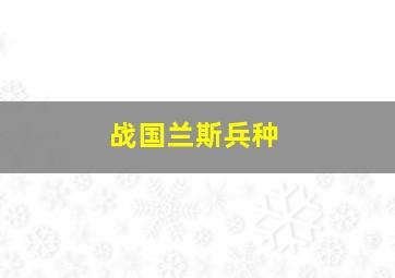 战国兰斯兵种