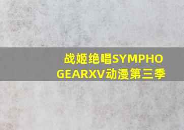 战姬绝唱SYMPHOGEARXV动漫第三季