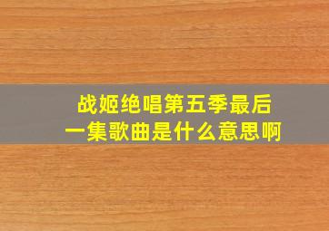 战姬绝唱第五季最后一集歌曲是什么意思啊