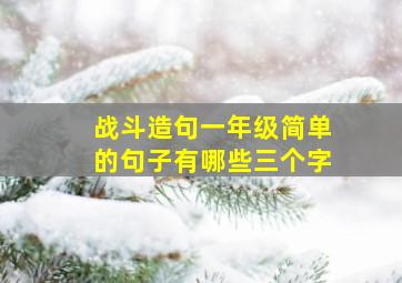 战斗造句一年级简单的句子有哪些三个字