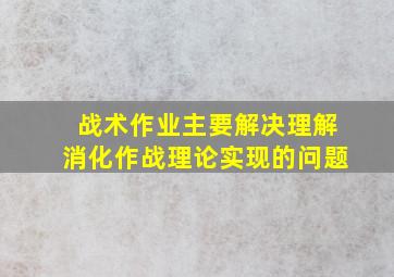 战术作业主要解决理解消化作战理论实现的问题