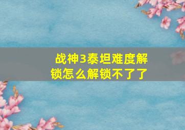 战神3泰坦难度解锁怎么解锁不了了