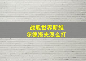 战舰世界斯维尔德洛夫怎么打