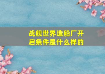 战舰世界造船厂开启条件是什么样的