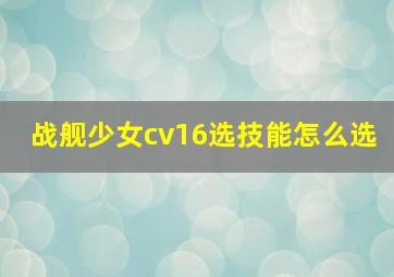 战舰少女cv16选技能怎么选