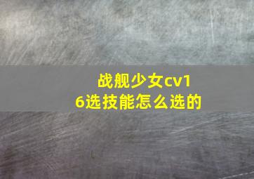 战舰少女cv16选技能怎么选的