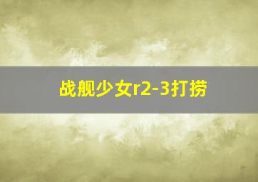 战舰少女r2-3打捞