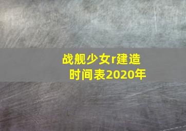 战舰少女r建造时间表2020年