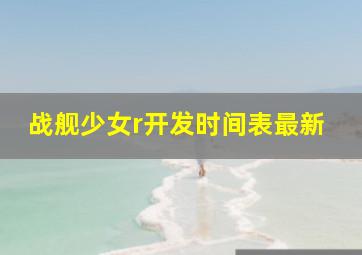 战舰少女r开发时间表最新