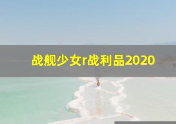 战舰少女r战利品2020