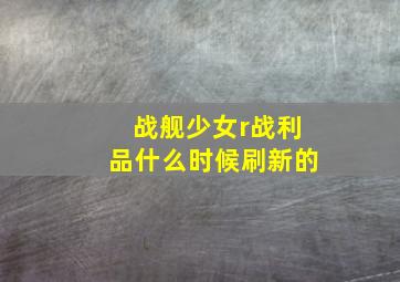 战舰少女r战利品什么时候刷新的