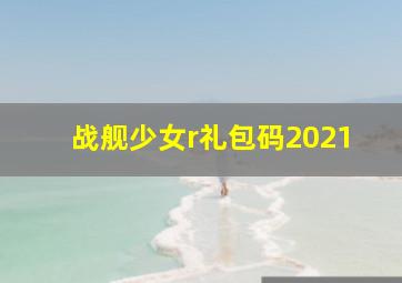 战舰少女r礼包码2021