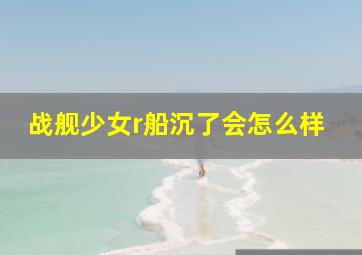 战舰少女r船沉了会怎么样