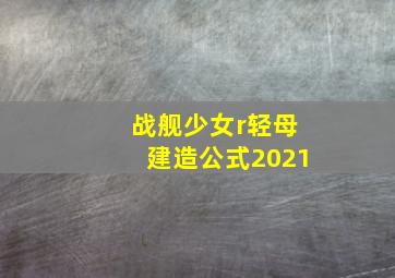 战舰少女r轻母建造公式2021