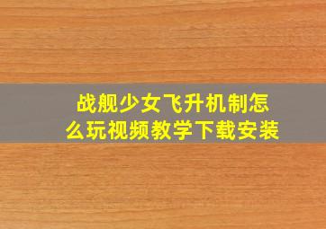 战舰少女飞升机制怎么玩视频教学下载安装