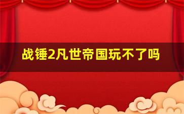 战锤2凡世帝国玩不了吗