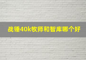 战锤40k牧师和智库哪个好