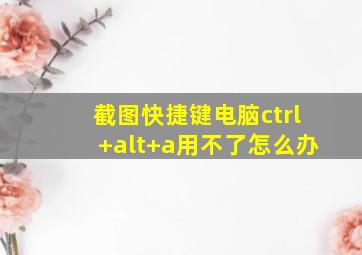 截图快捷键电脑ctrl+alt+a用不了怎么办