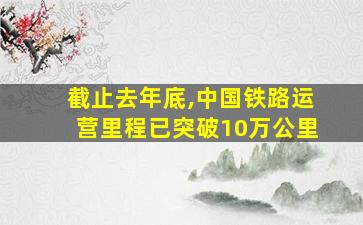 截止去年底,中国铁路运营里程已突破10万公里