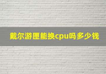 戴尔游匣能换cpu吗多少钱