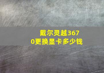 戴尔灵越3670更换显卡多少钱