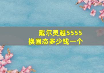 戴尔灵越5555换固态多少钱一个