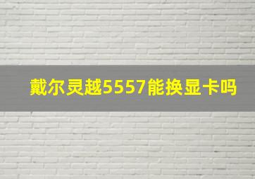 戴尔灵越5557能换显卡吗