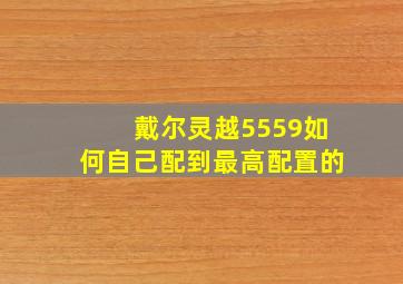 戴尔灵越5559如何自己配到最高配置的