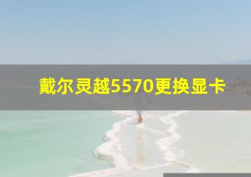 戴尔灵越5570更换显卡