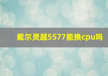 戴尔灵越5577能换cpu吗