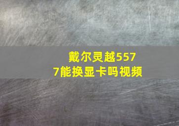 戴尔灵越5577能换显卡吗视频