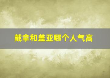 戴拿和盖亚哪个人气高