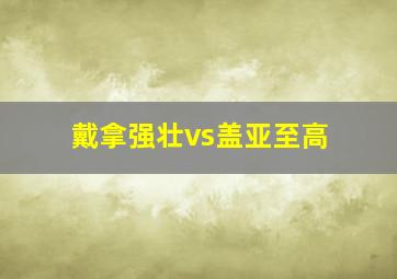 戴拿强壮vs盖亚至高