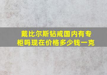 戴比尔斯钻戒国内有专柜吗现在价格多少钱一克