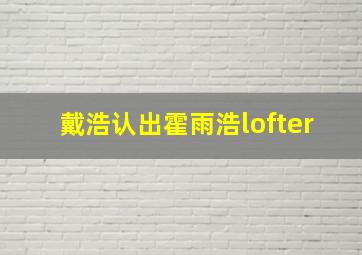 戴浩认出霍雨浩lofter