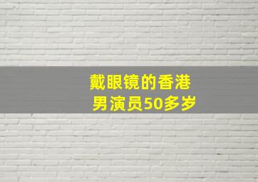 戴眼镜的香港男演员50多岁