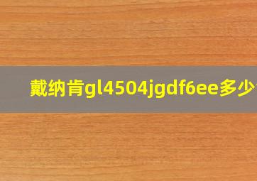 戴纳肯gl4504jgdf6ee多少钱