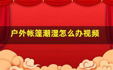 户外帐篷潮湿怎么办视频