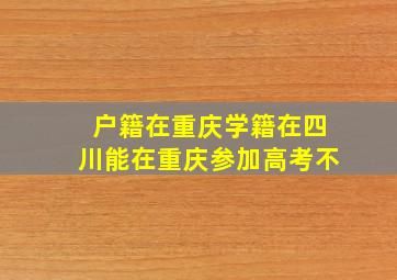 户籍在重庆学籍在四川能在重庆参加高考不