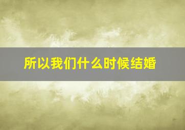 所以我们什么时候结婚