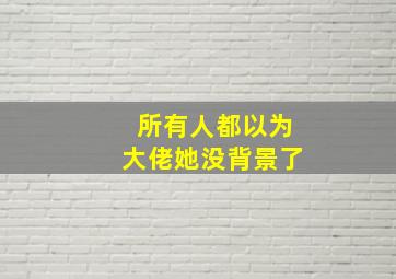 所有人都以为大佬她没背景了