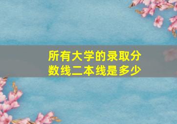 所有大学的录取分数线二本线是多少