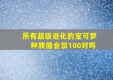 所有超级进化的宝可梦种族值会加100对吗